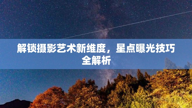解鎖攝影藝術(shù)新維度，星點(diǎn)曝光技巧全解析
