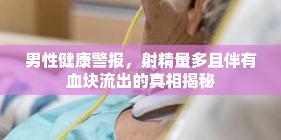 男性健康警報(bào)，射精量多且伴有血塊流出的真相揭秘