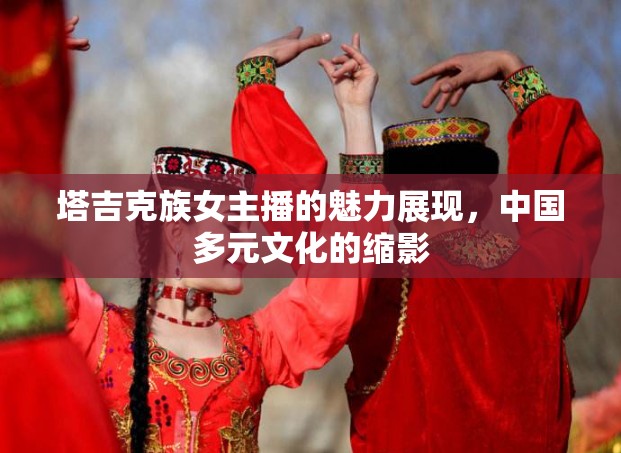 塔吉克族女主播的魅力展現(xiàn)，中國多元文化的縮影