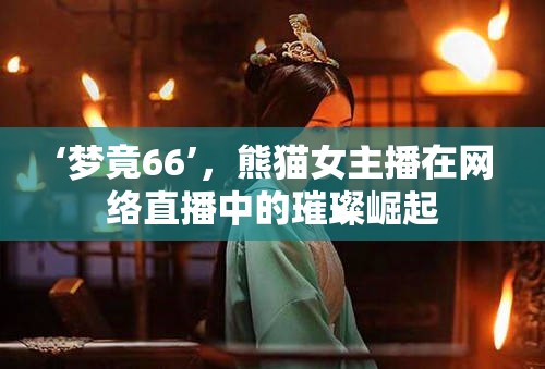‘夢竟66’，熊貓女主播在網(wǎng)絡直播中的璀璨崛起