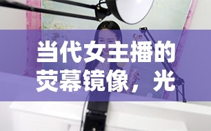 當代女主播的熒幕鏡像，光鮮背后的真實與夢想