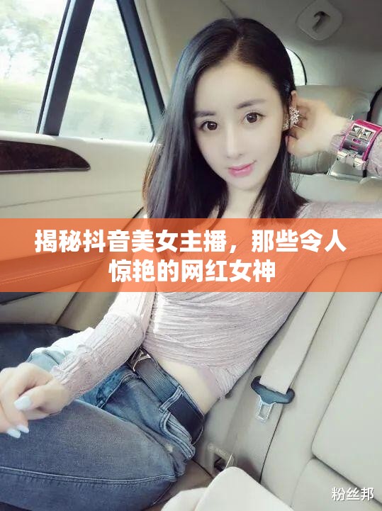 揭秘抖音美女主播，那些令人驚艷的網(wǎng)紅女神