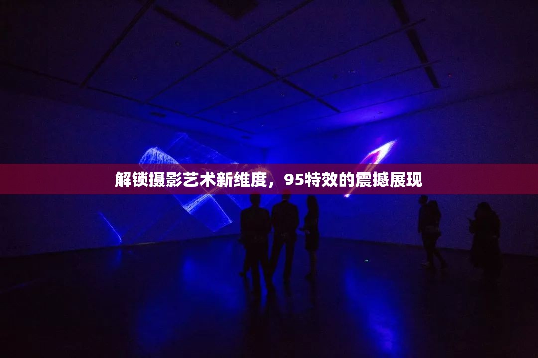解鎖攝影藝術(shù)新維度，95特效的震撼展現(xiàn)