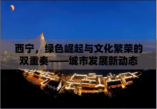 西寧，綠色崛起與文化繁榮的雙重奏——城市發(fā)展新動(dòng)態(tài)