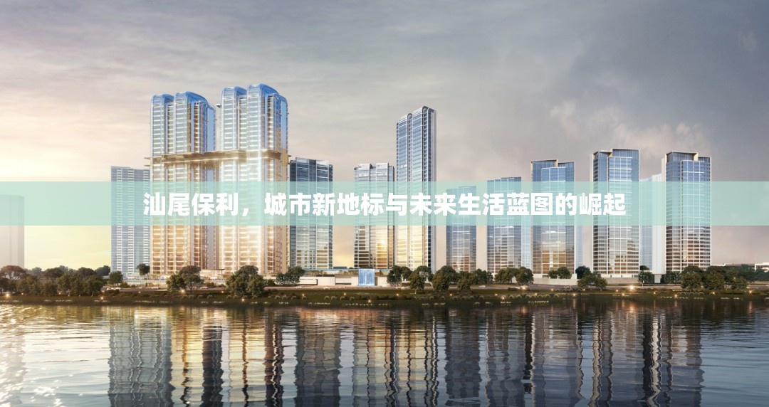 汕尾保利，城市新地標(biāo)與未來(lái)生活藍(lán)圖的崛起