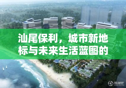 汕尾保利，城市新地標(biāo)與未來(lái)生活藍(lán)圖的崛起