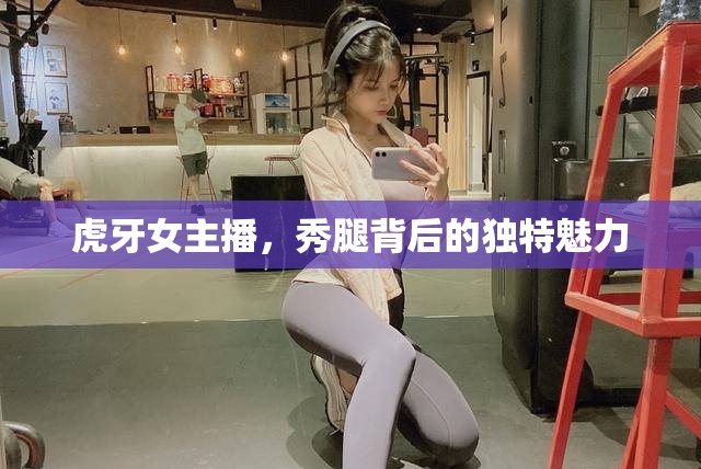 虎牙女主播，秀腿背后的獨特魅力