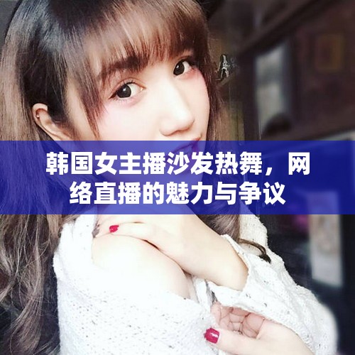 韓國女主播沙發(fā)熱舞，網(wǎng)絡(luò)直播的魅力與爭議