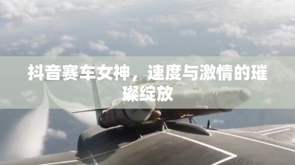 抖音賽車女神，速度與激情的璀璨綻放