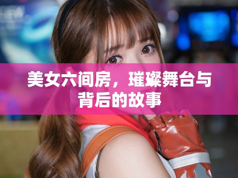 美女六間房，璀璨舞臺與背后的故事