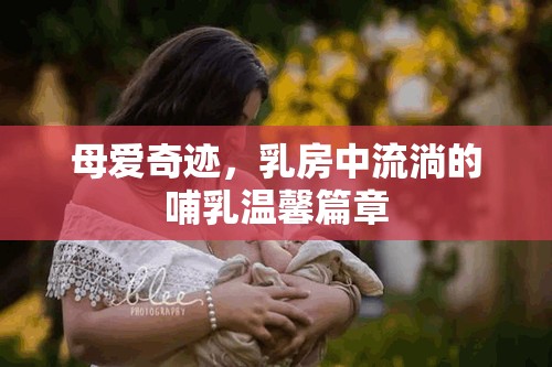 母愛奇跡，乳房中流淌的哺乳溫馨篇章