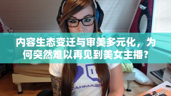 內(nèi)容生態(tài)變遷與審美多元化，為何突然難以再見到美女主播？