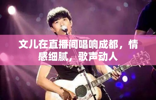 文兒在直播間唱響成都，情感細(xì)膩，歌聲動人