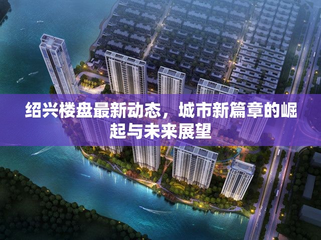 紹興樓盤最新動態(tài)，城市新篇章的崛起與未來展望