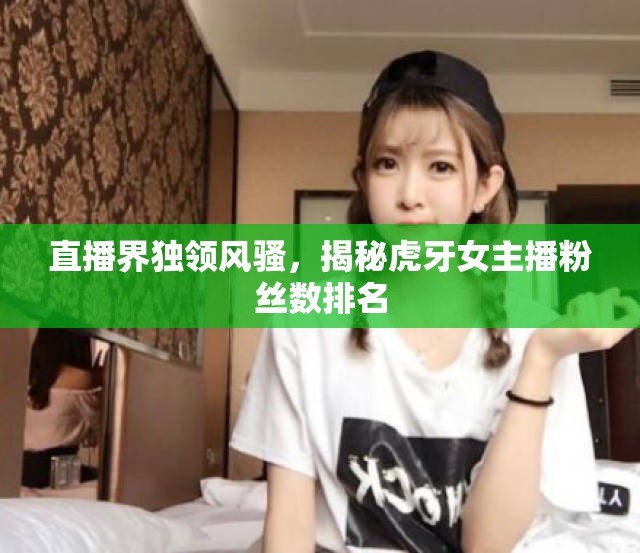 直播界獨領風騷，揭秘虎牙女主播粉絲數排名
