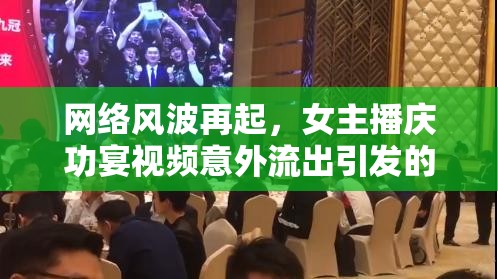 網(wǎng)絡(luò)風(fēng)波再起，女主播慶功宴視頻意外流出引發(fā)的公眾熱議與反思