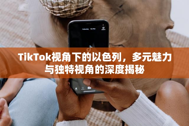 TikTok視角下的以色列，多元魅力與獨(dú)特視角的深度揭秘
