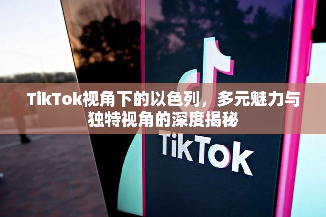TikTok視角下的以色列，多元魅力與獨(dú)特視角的深度揭秘