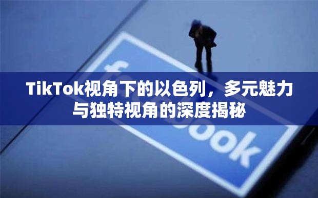 TikTok視角下的以色列，多元魅力與獨(dú)特視角的深度揭秘
