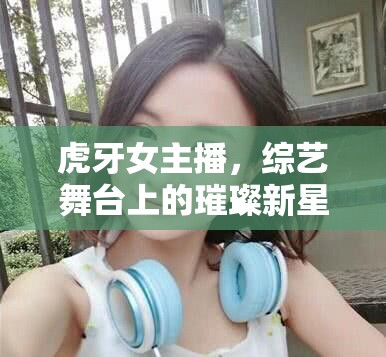 虎牙女主播，綜藝舞臺上的璀璨新星