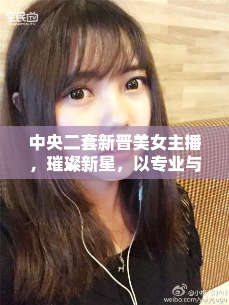 中央二套新晉美女主播，璀璨新星，以專業(yè)與美貌引領(lǐng)財經(jīng)資訊新風(fēng)尚