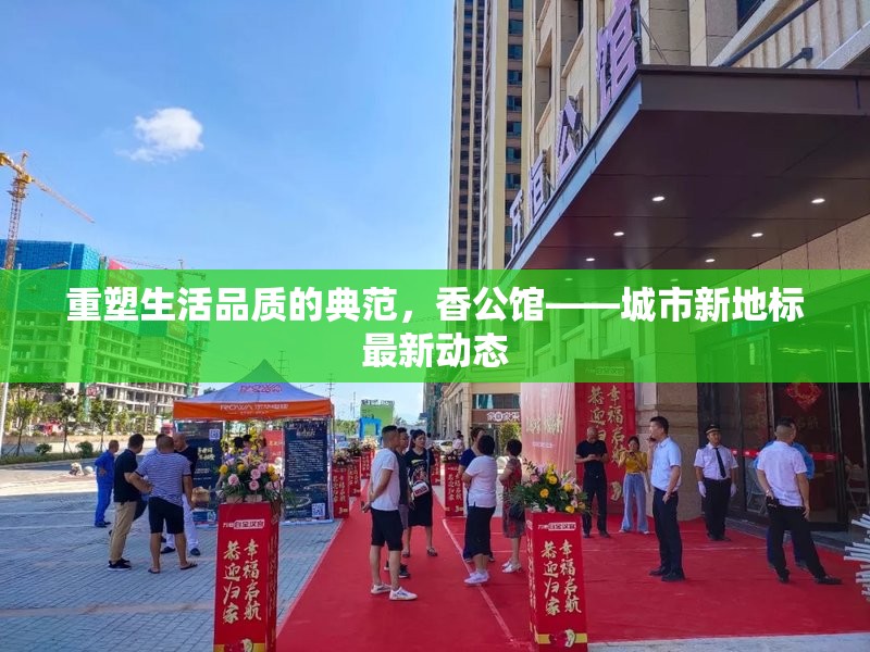 重塑生活品質的典范，香公館——城市新地標最新動態(tài)
