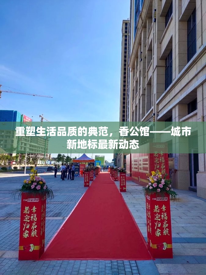 重塑生活品質的典范，香公館——城市新地標最新動態(tài)