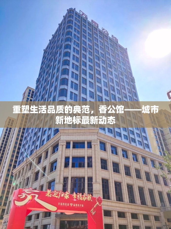 重塑生活品質的典范，香公館——城市新地標最新動態(tài)