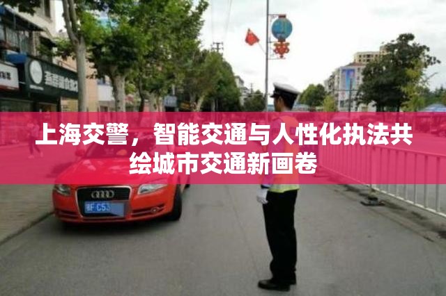 上海交警，智能交通與人性化執(zhí)法共繪城市交通新畫卷