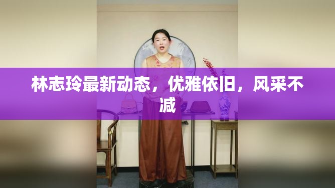 林志玲最新動(dòng)態(tài)，優(yōu)雅依舊，風(fēng)采不減