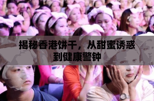 揭秘香港餅干，從甜蜜誘惑到健康警鐘