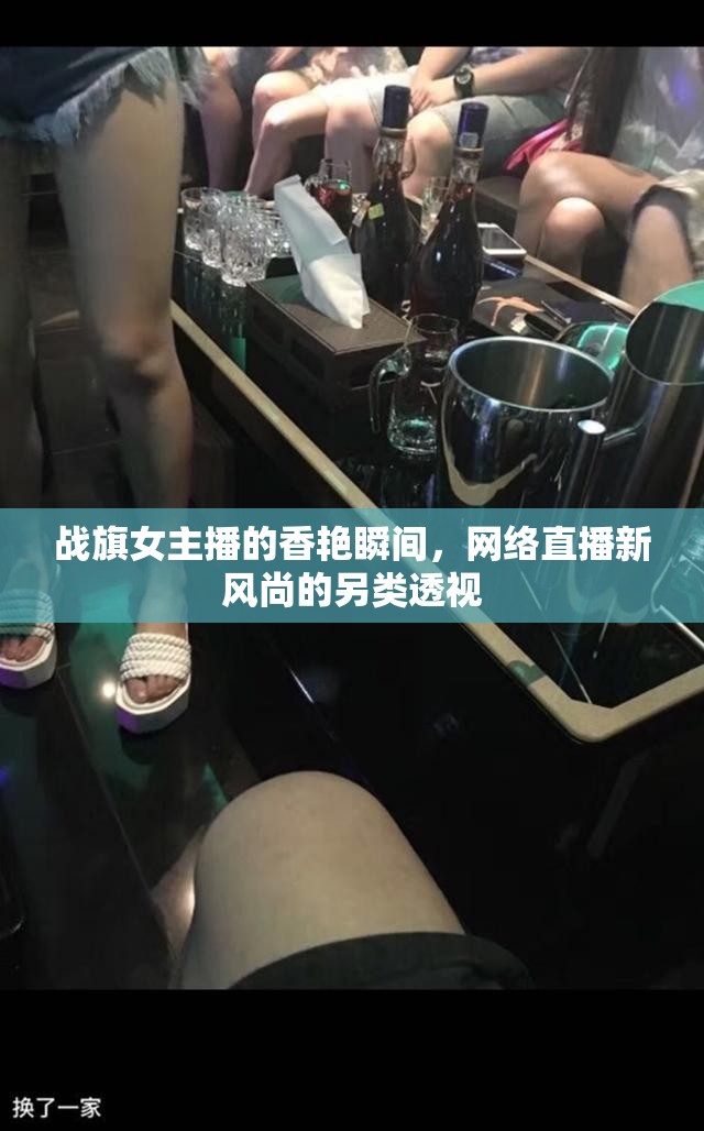 戰(zhàn)旗女主播的香艷瞬間，網(wǎng)絡(luò)直播新風(fēng)尚的另類透視