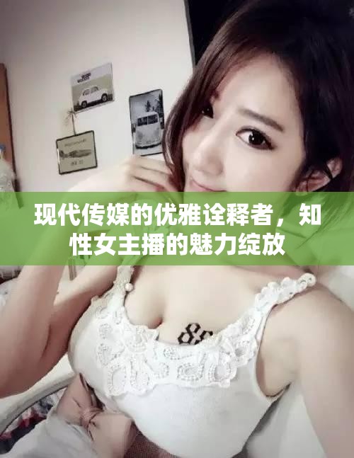現(xiàn)代傳媒的優(yōu)雅詮釋者，知性女主播的魅力綻放
