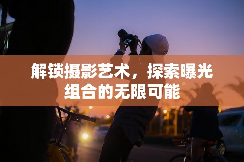 解鎖攝影藝術(shù)，探索曝光組合的無(wú)限可能