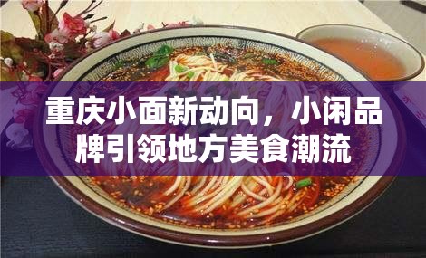 重慶小面新動(dòng)向，小閑品牌引領(lǐng)地方美食潮流