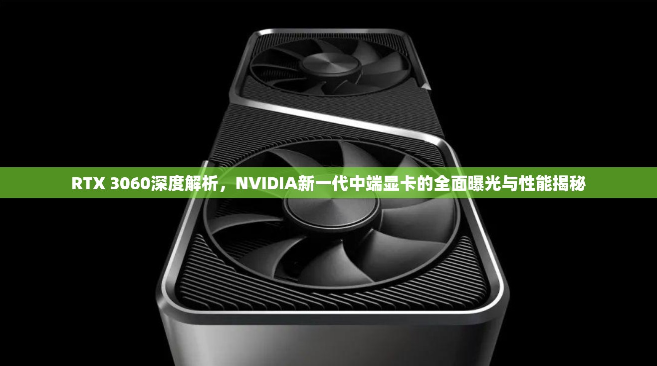 RTX 3060深度解析，NVIDIA新一代中端顯卡的全面曝光與性能揭秘