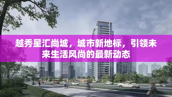 越秀星匯尚城，城市新地標(biāo)，引領(lǐng)未來生活風(fēng)尚的最新動(dòng)態(tài)