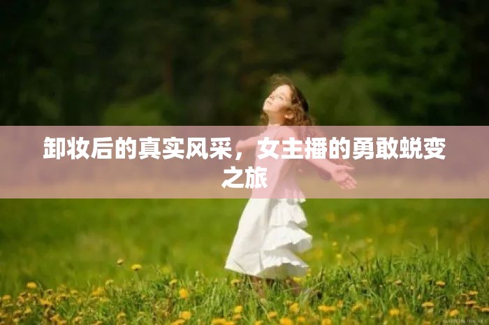 卸妝后的真實(shí)風(fēng)采，女主播的勇敢蛻變之旅