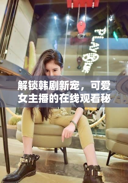 解鎖韓劇新寵，可愛女主播的在線觀看秘籍