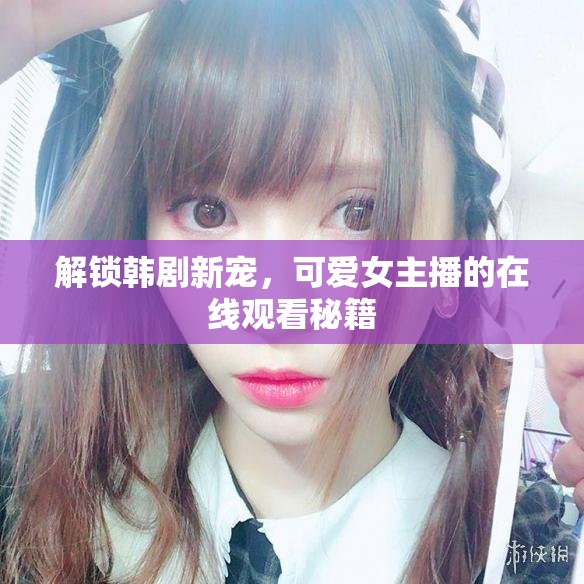 解鎖韓劇新寵，可愛女主播的在線觀看秘籍
