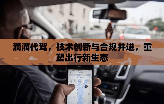 滴滴代駕，技術(shù)創(chuàng)新與合規(guī)并進，重塑出行新生態(tài)