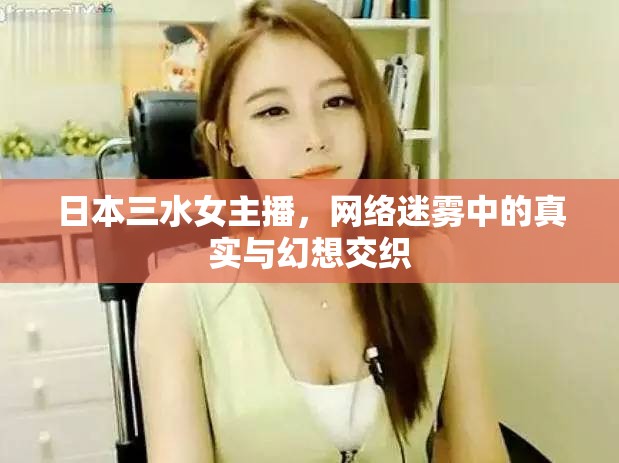 日本三水女主播，網(wǎng)絡(luò)迷霧中的真實與幻想交織