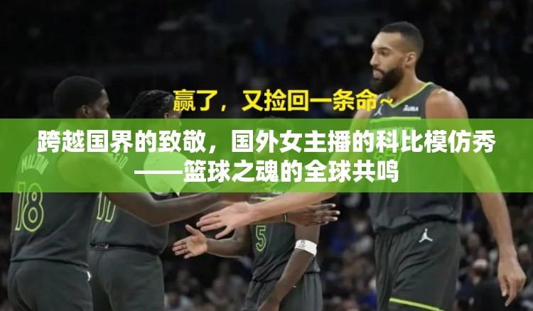 跨越國界的致敬，國外女主播的科比模仿秀——籃球之魂的全球共鳴