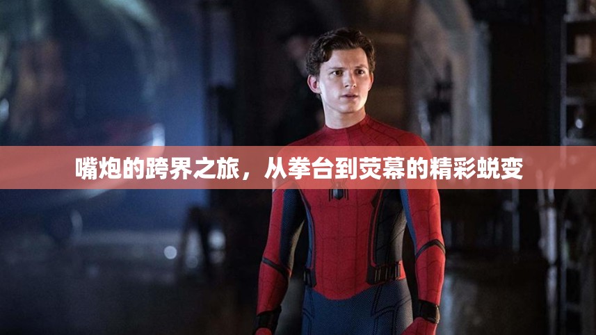 嘴炮的跨界之旅，從拳臺(tái)到熒幕的精彩蛻變