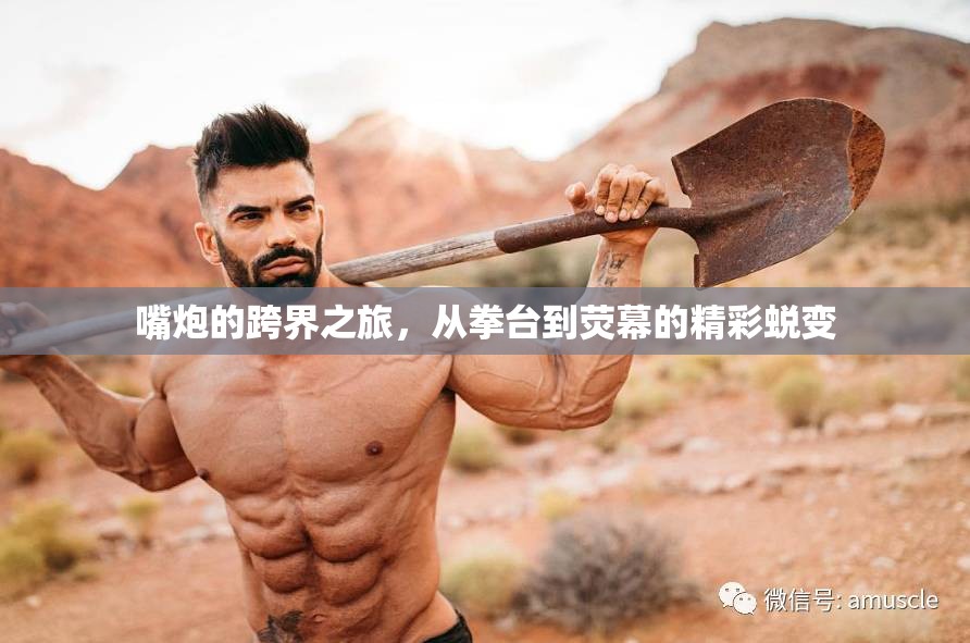 嘴炮的跨界之旅，從拳臺(tái)到熒幕的精彩蛻變