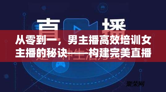 從零到一，男主播高效培訓(xùn)女主播的秘訣——構(gòu)建完美直播團隊的策略