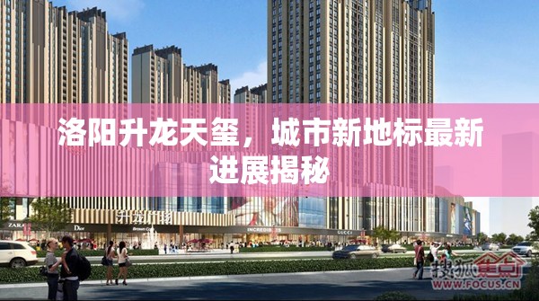 洛陽升龍?zhí)飙t，城市新地標(biāo)最新進(jìn)展揭秘