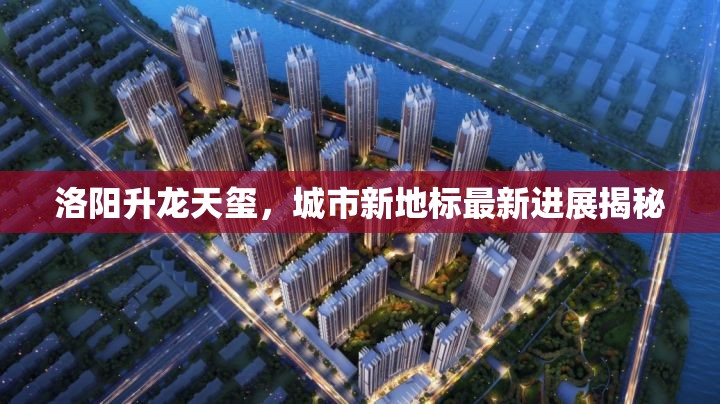 洛陽升龍?zhí)飙t，城市新地標(biāo)最新進(jìn)展揭秘