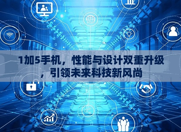 1加5手機(jī)，性能與設(shè)計(jì)雙重升級(jí)，引領(lǐng)未來(lái)科技新風(fēng)尚