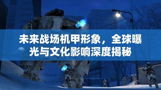 未來戰(zhàn)場機甲形象，全球曝光與文化影響深度揭秘